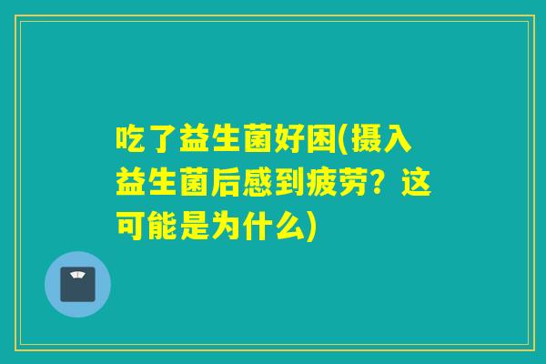 吃了益生菌好困(摄入益生菌后感到疲劳？这可能是为什么)