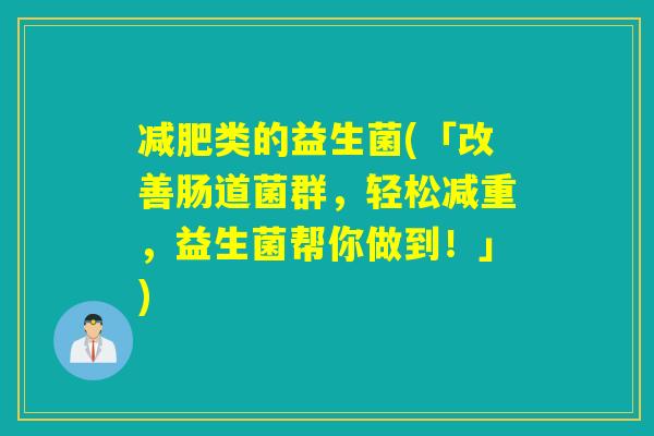 类的益生菌(「改善肠道菌群，轻松减重，益生菌帮你做到！」)