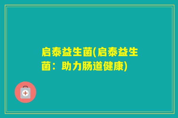 启泰益生菌(启泰益生菌:助力肠道健康) 启泰益生菌(启泰益生菌:助力肠道健康)
