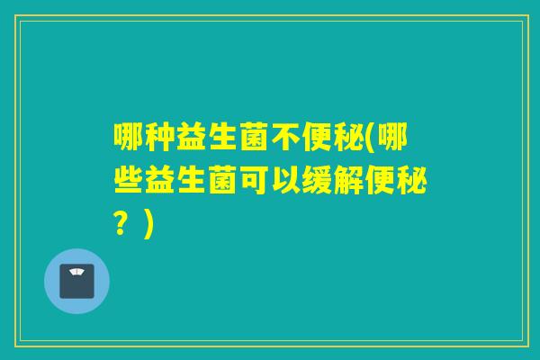 哪种益生菌不(哪些益生菌可以缓解?) 哪种益生菌不(哪些益生菌可以缓解?)