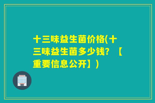 十三味益生菌价格(十三味益生菌多少钱?【重要信息公开】) 十三味益生菌价格(十三味益生菌多少钱?【重要信息公开】)