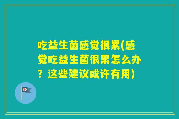 吃益生菌感觉很累(感觉吃益生菌很累怎么办？这些建议或许有用)