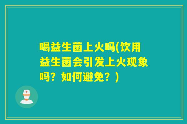 喝益生菌上火吗(饮用益生菌会引发上火现象吗?如何避免?) 喝益生菌上火吗(饮用益生菌会引发上火现象吗?如何避免?)
