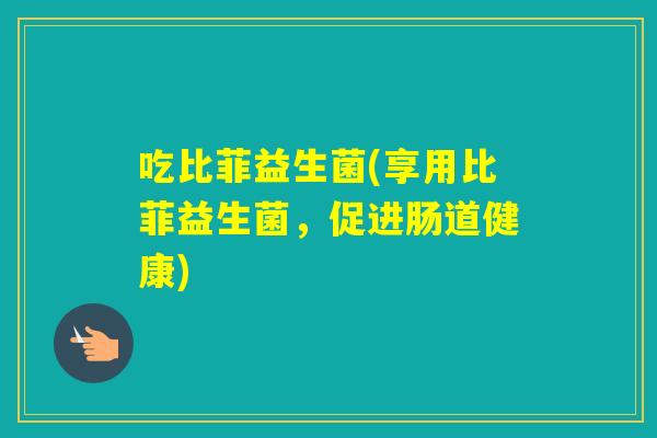 吃比菲益生菌(享用比菲益生菌,促进肠道健康) 吃比菲益生菌(享用比菲益生菌,促进肠道健康)
