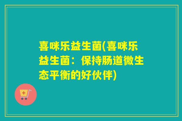 喜咪乐益生菌(喜咪乐益生菌:保持肠道微生态平衡的好伙伴) 喜咪乐益生菌(喜咪乐益生菌:保持肠道微生态平衡的好伙伴)