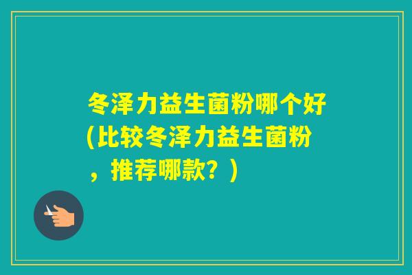 冬泽力益生菌粉哪个好(比较冬泽力益生菌粉，推荐哪款？)