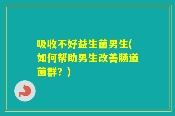 吸收不好益生菌男生(如何帮助男生改善肠道菌群？)