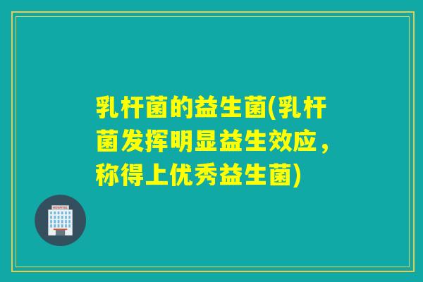 乳杆菌的益生菌(乳杆菌发挥明显益生效应，称得上优秀益生菌)