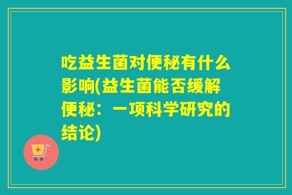 吃益生菌对有什么影响(益生菌能否缓解：一项科学研究的结论)