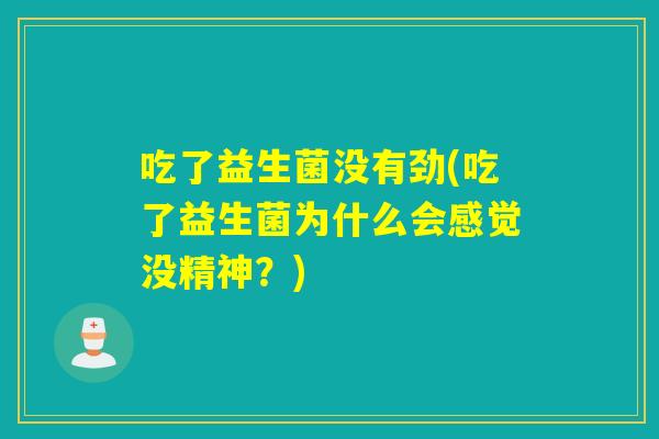 吃了益生菌没有劲(吃了益生菌为什么会感觉没精神?) 吃了益生菌没有劲(吃了益生菌为什么会感觉没精神?)