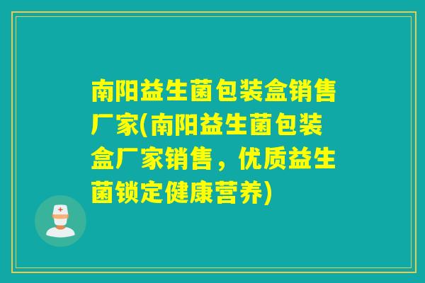 南阳益生菌包装盒销售厂家(南阳益生菌包装盒厂家销售,优质益生菌锁定健康营养) 南阳益生菌包装盒销售厂家(南阳益生菌包装盒厂家销售,优质益生菌锁定健康营养)