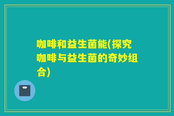 咖啡和益生菌能(探究咖啡与益生菌的奇妙组合)