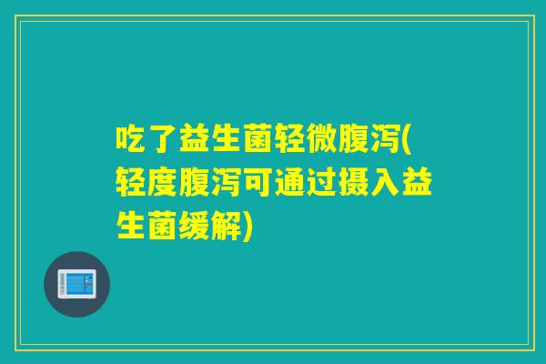 吃了益生菌轻微(轻度可通过摄入益生菌缓解) 吃了益生菌轻微(轻度可通过摄入益生菌缓解)