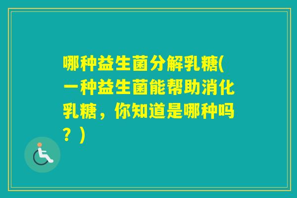 哪种益生菌分解乳糖(一种益生菌能帮助消化乳糖,你知道是哪种吗?) 哪种益生菌分解乳糖(一种益生菌能帮助消化乳糖,你知道是哪种吗?)
