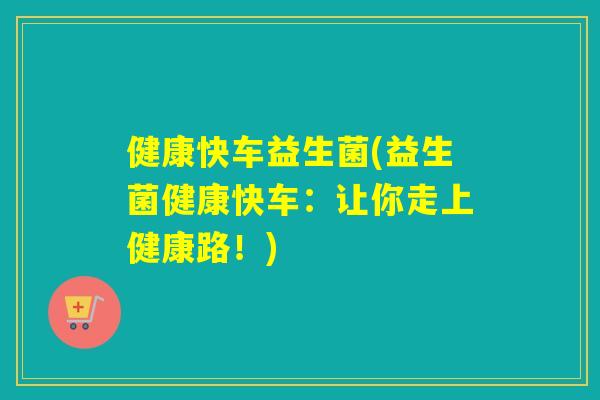 健康快车益生菌(益生菌健康快车:让你走上健康路!) 健康快车益生菌(益生菌健康快车:让你走上健康路!)