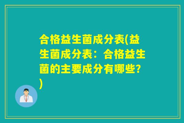 合格益生菌成分表(益生菌成分表：合格益生菌的主要成分有哪些？)