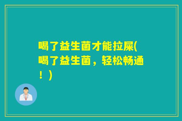 喝了益生菌才能拉屎(喝了益生菌，轻松畅通！)