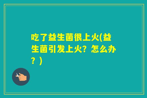 吃了益生菌很上火(益生菌引发上火？怎么办？)