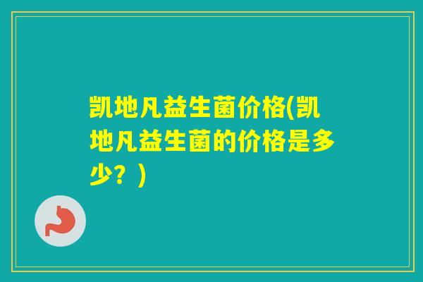 凯地凡益生菌价格(凯地凡益生菌的价格是多少？)