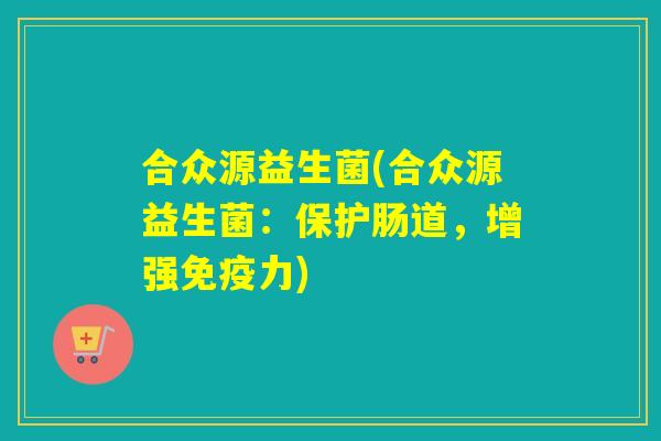 合众源益生菌(合众源益生菌：保护肠道，增强力)