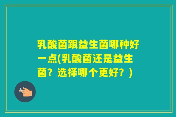 乳酸菌跟益生菌哪种好一点(乳酸菌还是益生菌?选择哪个更好?) 乳酸菌跟益生菌哪种好一点(乳酸菌还是益生菌?选择哪个更好?)