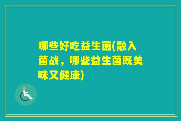 哪些好吃益生菌(融入菌战，哪些益生菌既美味又健康)
