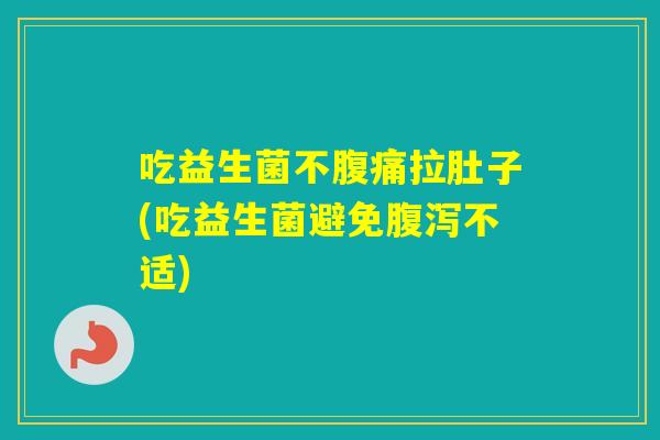 吃益生菌不拉肚子(吃益生菌避免不适)