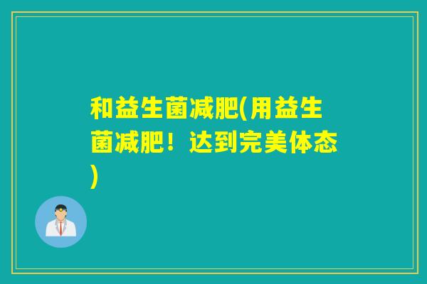 和益生菌(用益生菌!达到完美体态) 和益生菌(用益生菌!达到完美体态)