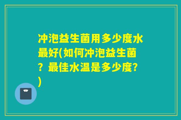 冲泡益生菌用多少度水好(如何冲泡益生菌?佳水温是多少度?) 冲泡益生菌用多少度水好(如何冲泡益生菌?佳水温是多少度?)