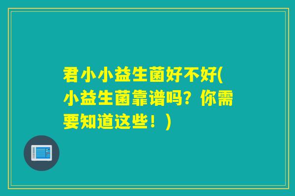 君小小益生菌好不好(小益生菌靠谱吗?你需要知道这些!) 君小小益生菌好不好(小益生菌靠谱吗?你需要知道这些!)