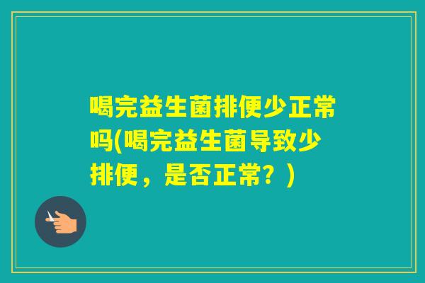 喝完益生菌排便少正常吗(喝完益生菌导致少排便,是否正常?) 喝完益生菌排便少正常吗(喝完益生菌导致少排便,是否正常?)
