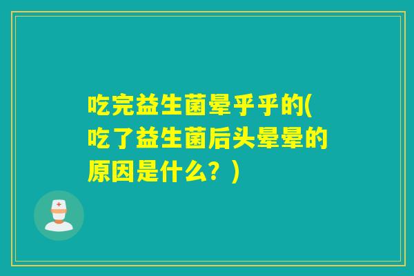 吃完益生菌晕乎乎的(吃了益生菌后头晕晕的原因是什么？)