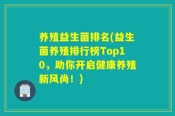 养殖益生菌排名(益生菌养殖排行榜Top10，助你开启健康养殖新风尚！)