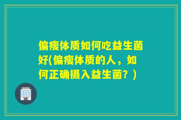 偏瘦体质如何吃益生菌好(偏瘦体质的人,如何正确摄入益生菌?) 偏瘦体质如何吃益生菌好(偏瘦体质的人,如何正确摄入益生菌?)