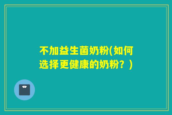不加益生菌奶粉(如何选择更健康的奶粉?) 不加益生菌奶粉(如何选择更健康的奶粉?)