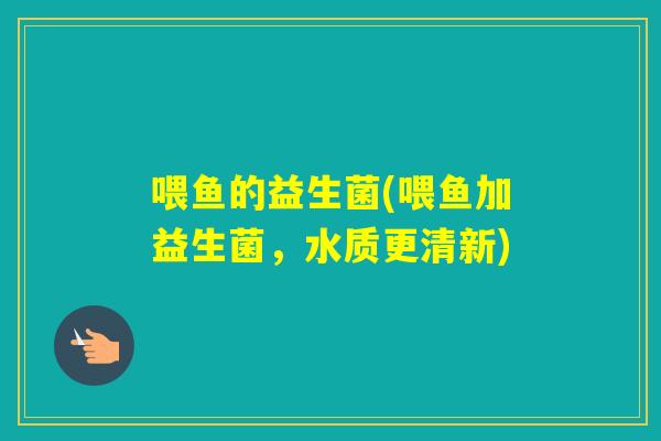 喂鱼的益生菌(喂鱼加益生菌，水质更清新)