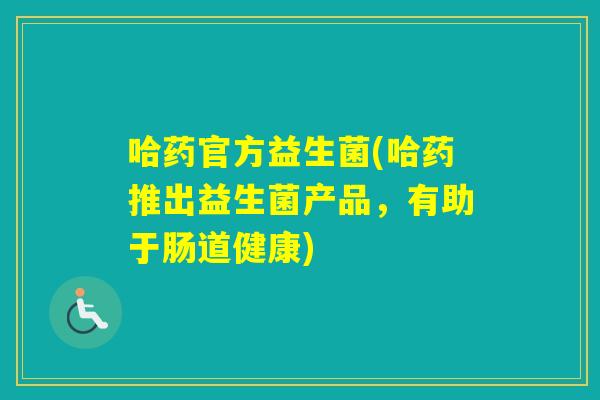 哈药官方益生菌(哈药推出益生菌产品，有助于肠道健康)