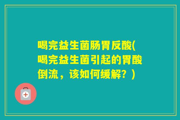喝完益生菌肠胃反酸(喝完益生菌引起的胃酸倒流，该如何缓解？)