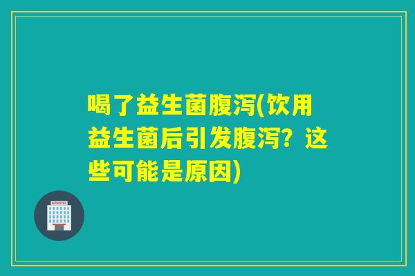 喝了益生菌(饮用益生菌后引发？这些可能是原因)