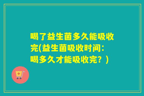 喝了益生菌多久能吸收完(益生菌吸收时间：喝多久才能吸收完？)