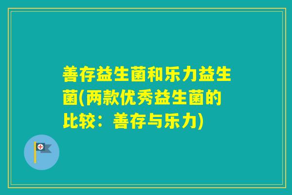 善存益生菌和乐力益生菌(两款优秀益生菌的比较：善存与乐力)