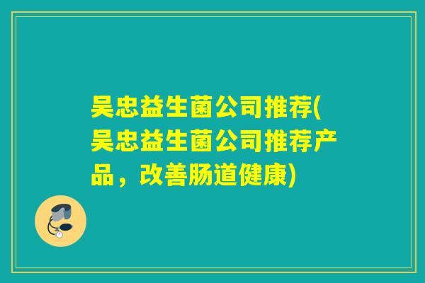 吴忠益生菌公司推荐(吴忠益生菌公司推荐产品，改善肠道健康)