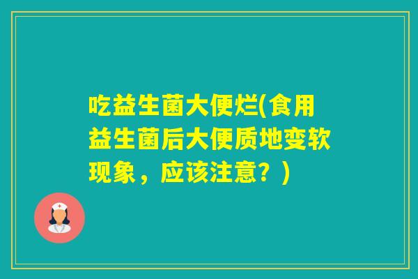 吃益生菌大便烂(食用益生菌后大便质地变软现象，应该注意？)