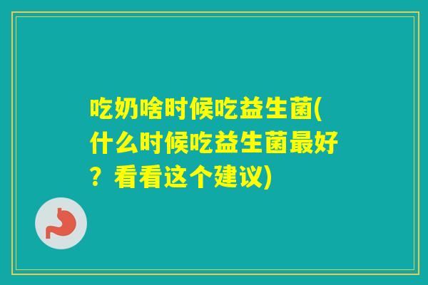 吃奶啥时候吃益生菌(什么时候吃益生菌好？看看这个建议)