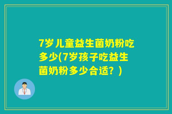 7岁儿童益生菌奶粉吃多少(7岁孩子吃益生菌奶粉多少合适?) 7岁儿童益生菌奶粉吃多少(7岁孩子吃益生菌奶粉多少合适?)