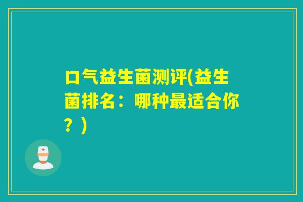 口气益生菌测评(益生菌排名:哪种适合你?) 口气益生菌测评(益生菌排名:哪种适合你?)