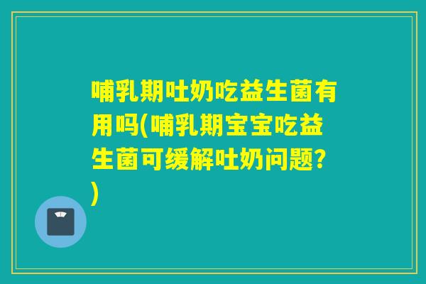 哺乳期吐奶吃益生菌有用吗(哺乳期宝宝吃益生菌可缓解吐奶问题?) 哺乳期吐奶吃益生菌有用吗(哺乳期宝宝吃益生菌可缓解吐奶问题?)