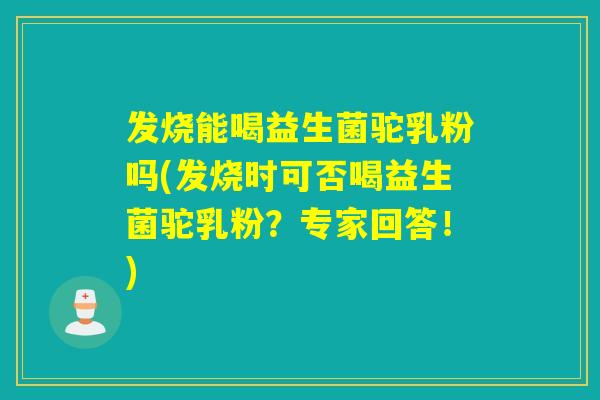 发烧能喝益生菌驼乳粉吗(发烧时可否喝益生菌驼乳粉?专家回答!) 发烧能喝益生菌驼乳粉吗(发烧时可否喝益生菌驼乳粉?专家回答!)