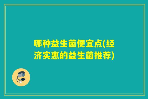 哪种益生菌便宜点(经济实惠的益生菌推荐)