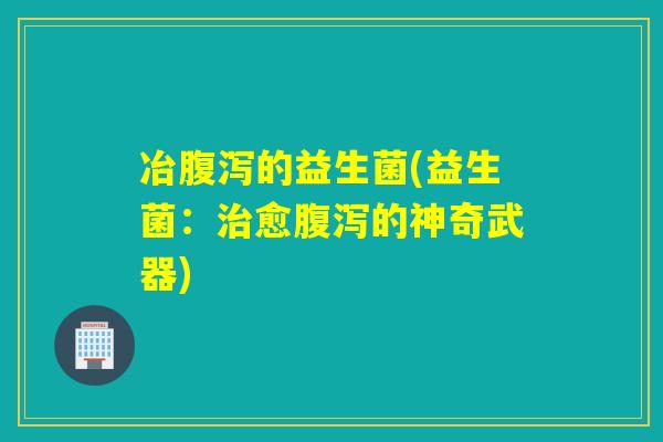 冶的益生菌(益生菌：愈的神奇武器)